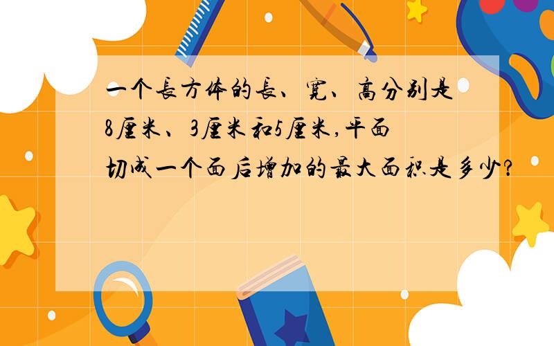 一个长方体的长、宽、高分别是8厘米、3厘米和5厘米,平面切成一个面后增加的最大面积是多少?