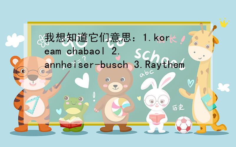 我想知道它们意思：1.koream chabaol 2.annheiser-busch 3.Raythem