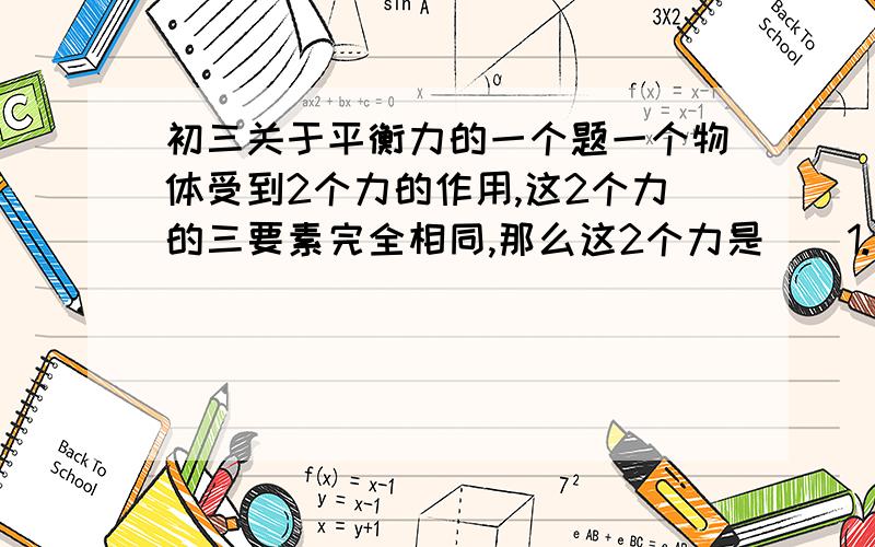 初三关于平衡力的一个题一个物体受到2个力的作用,这2个力的三要素完全相同,那么这2个力是（）1.一定不是平衡力2.一定是平很力3.可能是平衡力4.条件不足,无法判断