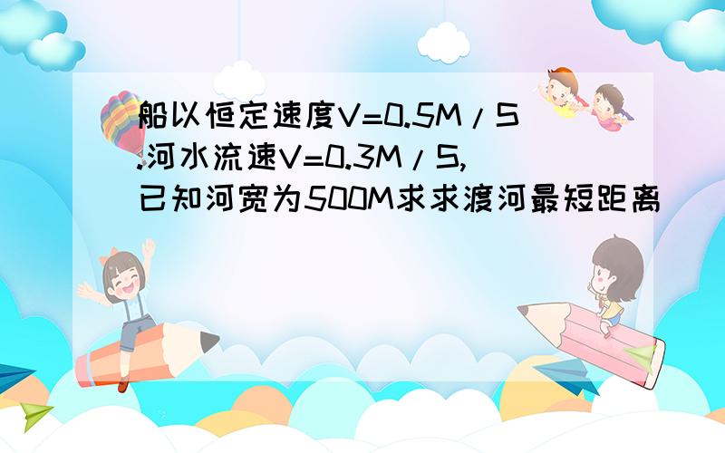 船以恒定速度V=0.5M/S.河水流速V=0.3M/S,已知河宽为500M求求渡河最短距离