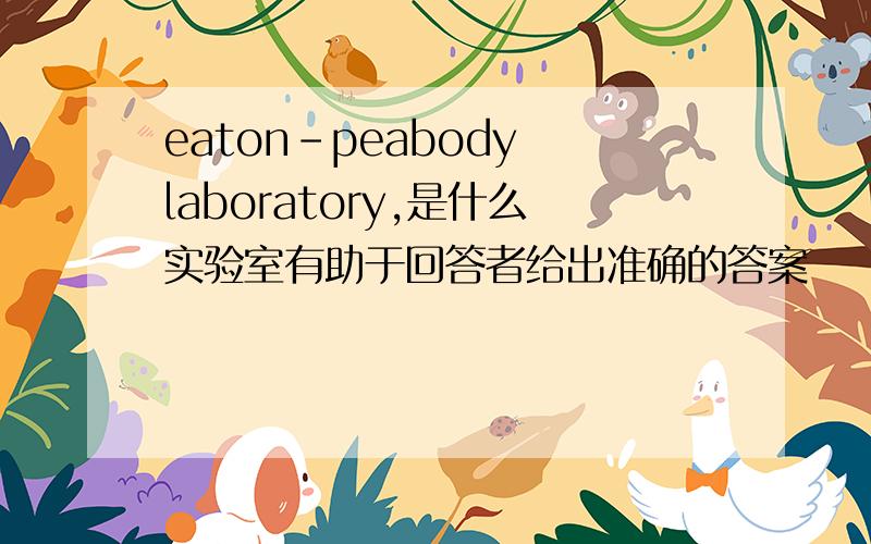 eaton-peabody laboratory,是什么实验室有助于回答者给出准确的答案