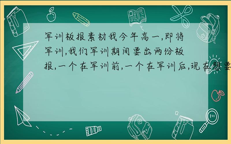 军训板报素材我今年高一,即将军训,我们军训期间要出两份板报,一个在军训前,一个在军训后,现在想要收集一下在军训前出的板报的素材,素材内容包括：军训简介、目的、意义,表决心等等挺