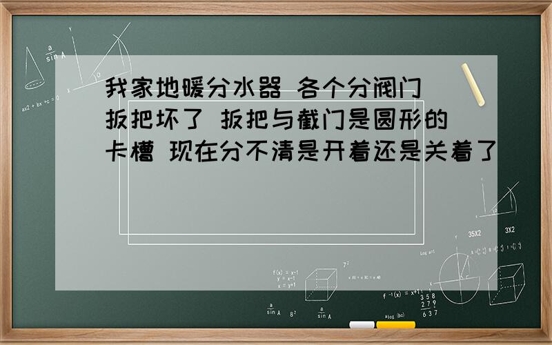 我家地暖分水器 各个分阀门 扳把坏了 扳把与截门是圆形的卡槽 现在分不清是开着还是关着了