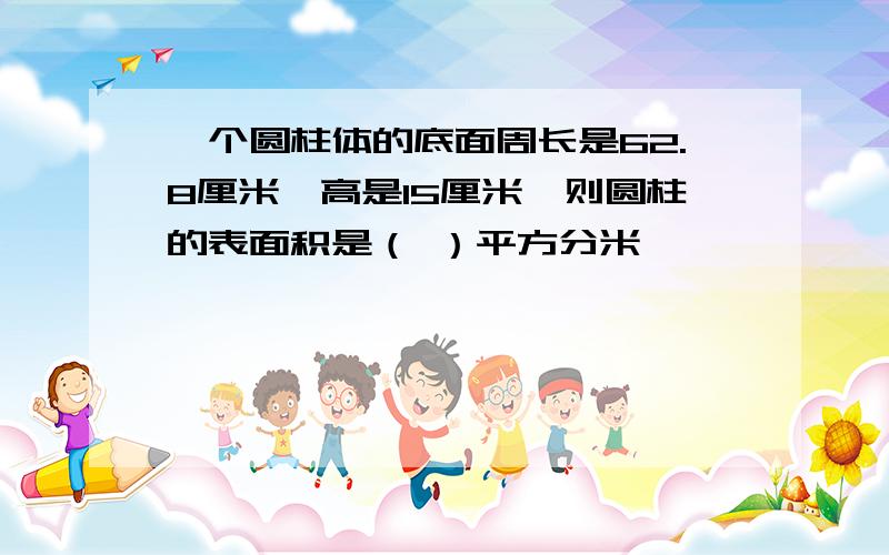 一个圆柱体的底面周长是62.8厘米,高是15厘米,则圆柱的表面积是（ ）平方分米