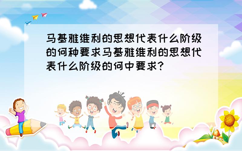 马基雅维利的思想代表什么阶级的何种要求马基雅维利的思想代表什么阶级的何中要求?