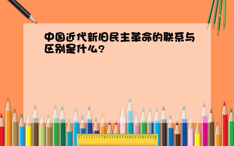 中国近代新旧民主革命的联系与区别是什么?