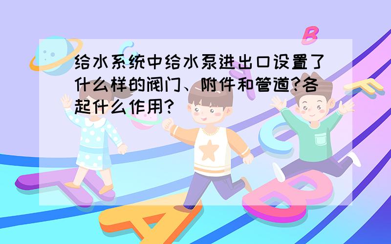 给水系统中给水泵进出口设置了什么样的阀门、附件和管道?各起什么作用?