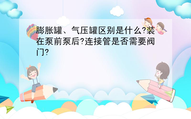 膨胀罐、气压罐区别是什么?装在泵前泵后?连接管是否需要阀门?