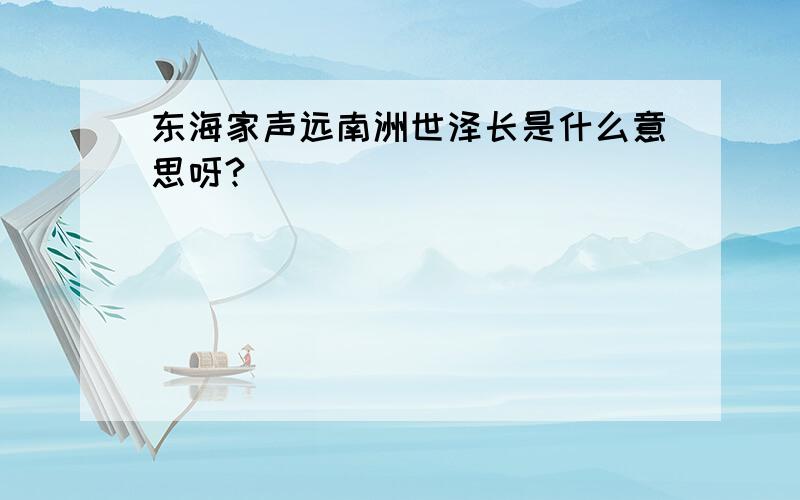 东海家声远南洲世泽长是什么意思呀?