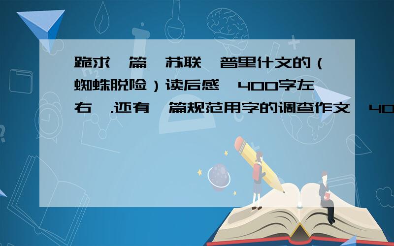 跪求一篇【苏联】普里什文的（蜘蛛脱险）读后感｛400字左右｝.还有一篇规范用字的调查作文｛400字左右｝