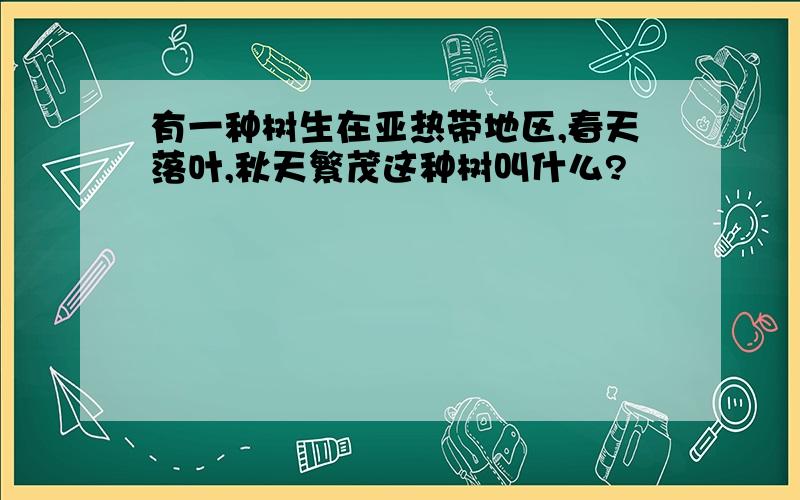 有一种树生在亚热带地区,春天落叶,秋天繁茂这种树叫什么?