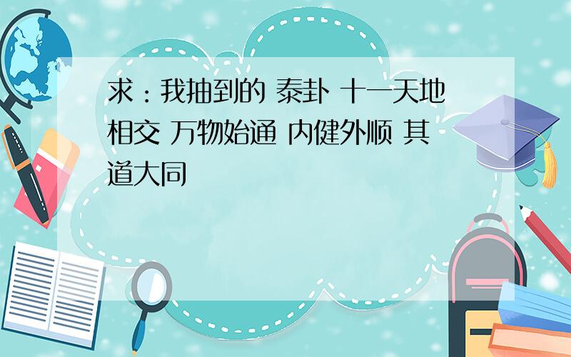 求：我抽到的 泰卦 十一天地相交 万物始通 内健外顺 其道大同