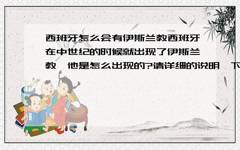 西班牙怎么会有伊斯兰教西班牙在中世纪的时候就出现了伊斯兰教,他是怎么出现的?请详细的说明一下.谢谢!