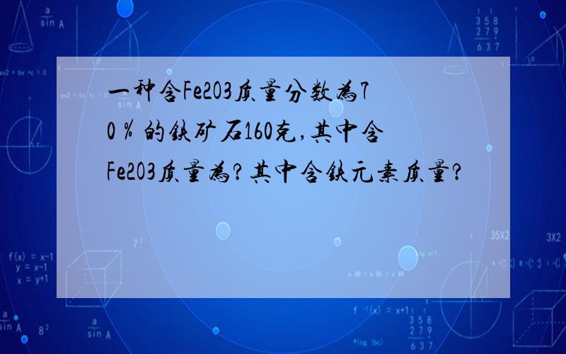 一种含Fe2O3质量分数为70％的铁矿石160克,其中含Fe2O3质量为?其中含铁元素质量?