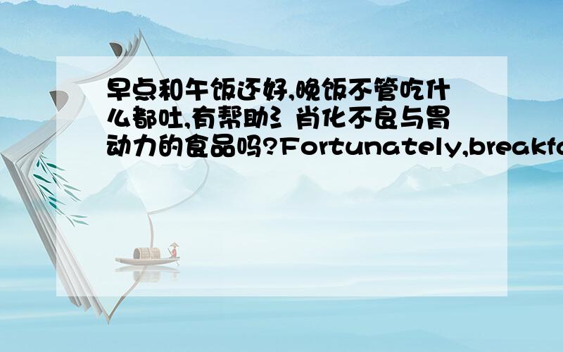 早点和午饭还好,晚饭不管吃什么都吐,有帮助氵肖化不良与胃动力的食品吗?Fortunately,breakfast and lunch and dinner no matter what to eat,spit,help indigestion and gastric motility foods?