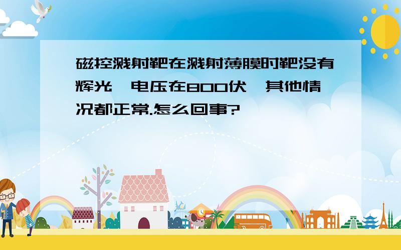 磁控溅射靶在溅射薄膜时靶没有辉光,电压在800伏,其他情况都正常.怎么回事?