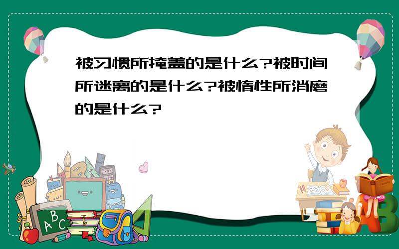 被习惯所掩盖的是什么?被时间所迷离的是什么?被惰性所消磨的是什么?