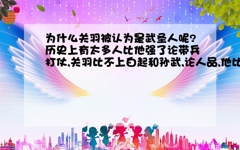 为什么关羽被认为是武圣人呢?历史上有太多人比他强了论带兵打仗,关羽比不上白起和孙武,论人品,他比不上岳飞,论战功,他比不上戚继光袁崇焕.我觉得真要是找一个都被老百姓敬仰和崇拜的