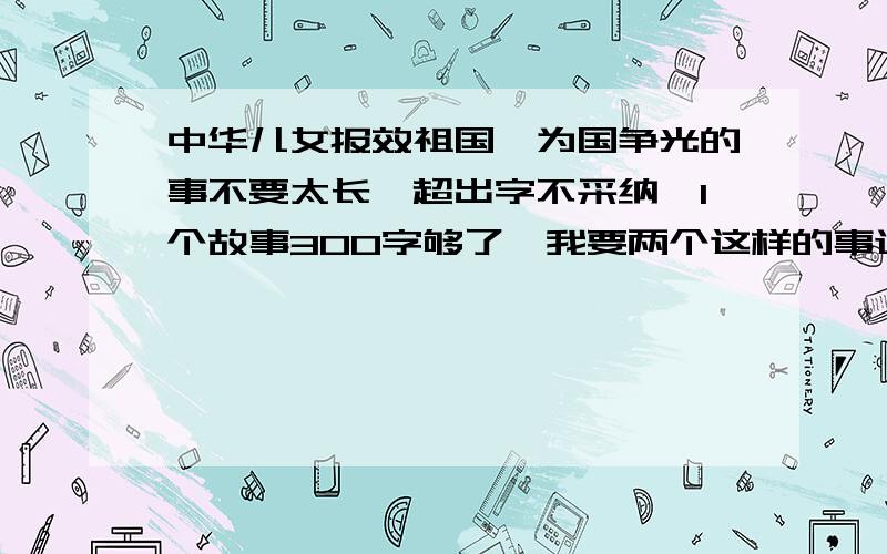 中华儿女报效祖国,为国争光的事不要太长,超出字不采纳,1个故事300字够了,我要两个这样的事迹最好是现代的