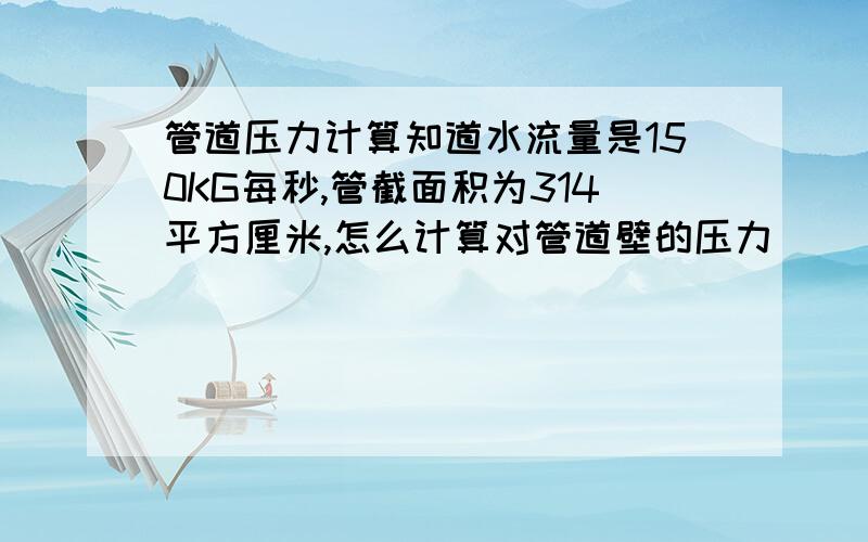 管道压力计算知道水流量是150KG每秒,管截面积为314平方厘米,怎么计算对管道壁的压力