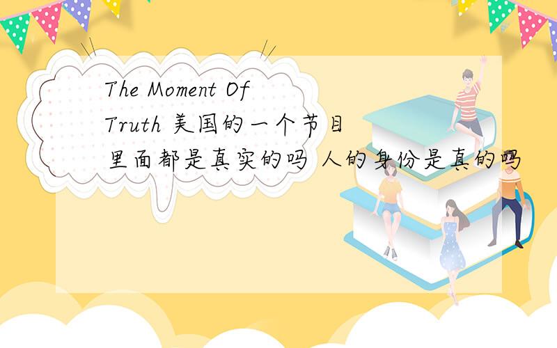 The Moment Of Truth 美国的一个节目 里面都是真实的吗 人的身份是真的吗