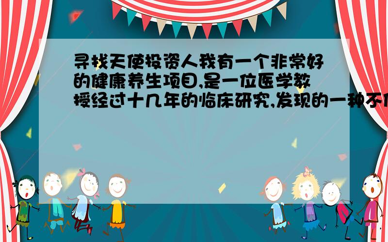 寻找天使投资人我有一个非常好的健康养生项目,是一位医学教授经过十几年的临床研究,发现的一种不使用药物的免疫平衡疗法,能够有效预防和治疗疾病,并有很好的养生功效.现正在筹备该