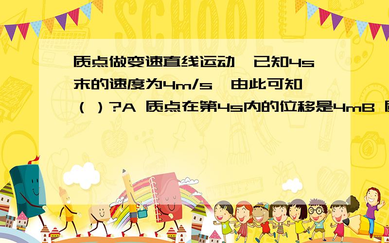 质点做变速直线运动,已知4s末的速度为4m/s,由此可知（）?A 质点在第4s内的位移是4mB 质点在第5s内的位移是4mC 质点在第4s和第5s内的位移是8mD 以上说法都不对为什么?请详细说明每个选项,