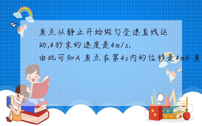 质点从静止开始做匀变速直线运动,4秒末的速度是4m/s,由此可知A 质点在第4s内的位移是4mB 质点在第5s内的位移是4mC 质点在第4s和第5s内的位移是8mD 以上说法都不对