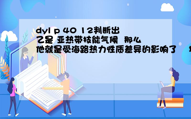 dyl p 40 12判断出乙是 亚热带技能气候  那么他就是受海路热力性质差异的影响了    地中海式受副热带高气压和西风带交替控制吧