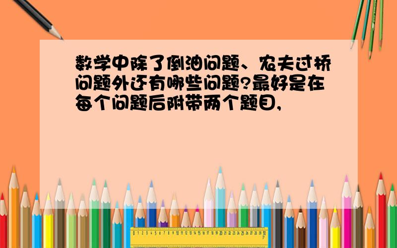 数学中除了倒油问题、农夫过桥问题外还有哪些问题?最好是在每个问题后附带两个题目,