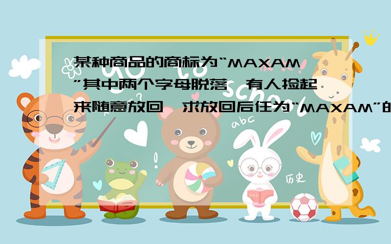 某种商品的商标为“MAXAM”其中两个字母脱落,有人捡起来随意放回,求放回后任为“MAXAM”的概率.