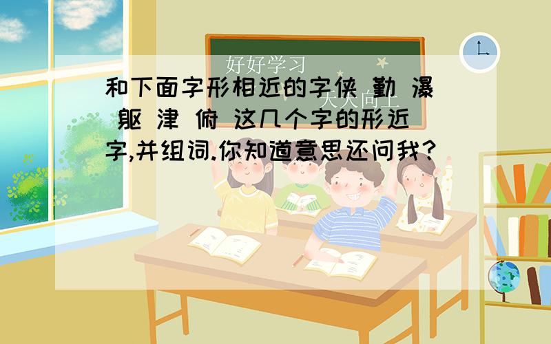 和下面字形相近的字侠 勤 瀑 躯 津 俯 这几个字的形近字,并组词.你知道意思还问我？