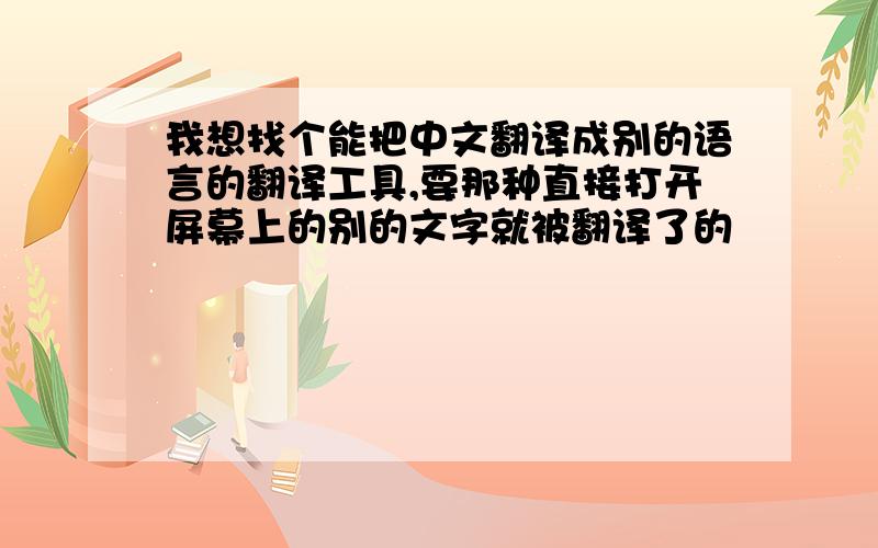 我想找个能把中文翻译成别的语言的翻译工具,要那种直接打开屏幕上的别的文字就被翻译了的