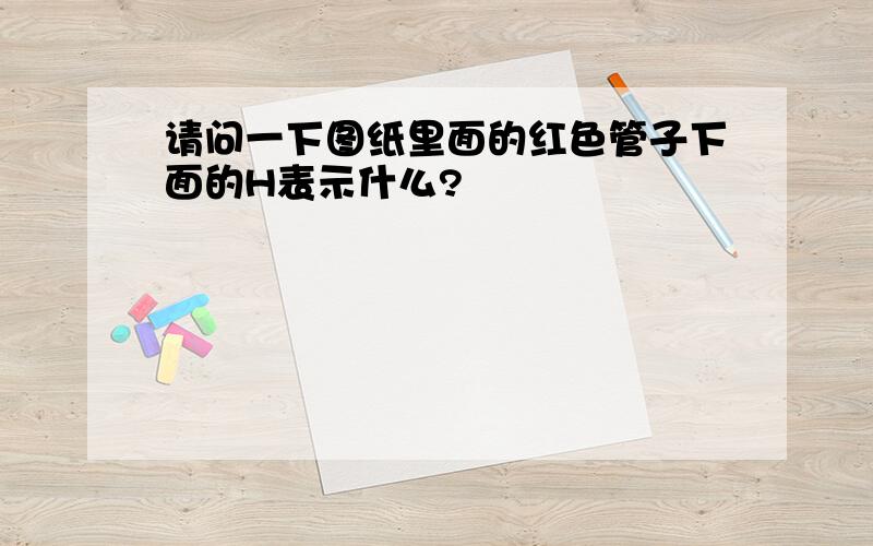 请问一下图纸里面的红色管子下面的H表示什么?