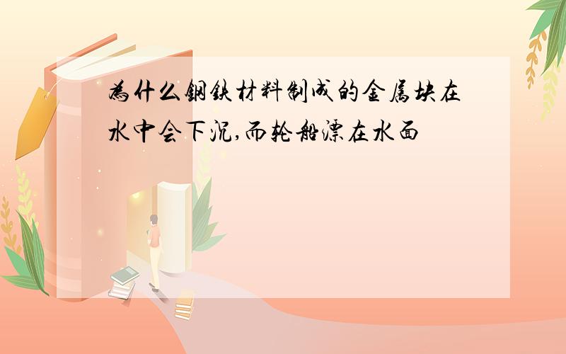 为什么钢铁材料制成的金属块在水中会下沉,而轮船漂在水面