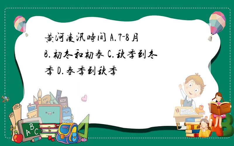 黄河凌汛时间 A.7-8月 B.初冬和初春 C.秋季到冬季 D.春季到秋季