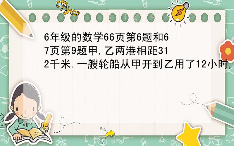 6年级的数学66页第6题和67页第9题甲,乙两港相距312千米.一艘轮船从甲开到乙用了12小时,另一艘从乙开到甲,这2首船相对开出,几小时2窗相遇?