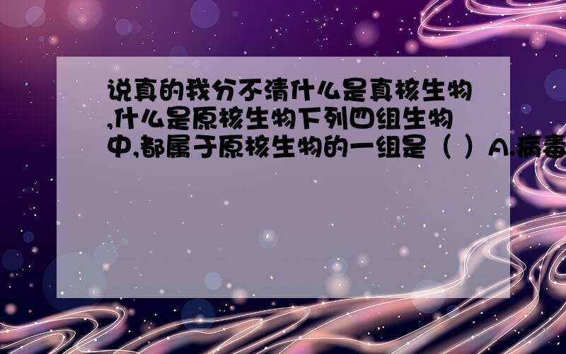 说真的我分不清什么是真核生物,什么是原核生物下列四组生物中,都属于原核生物的一组是（ ）A.病毒和青霉菌 B.破伤风杆菌和蓝藻C.衣藻和变形虫 D.草履虫和酵母菌