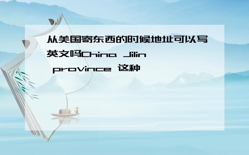 从美国寄东西的时候地址可以写英文吗China Jilin province 这种