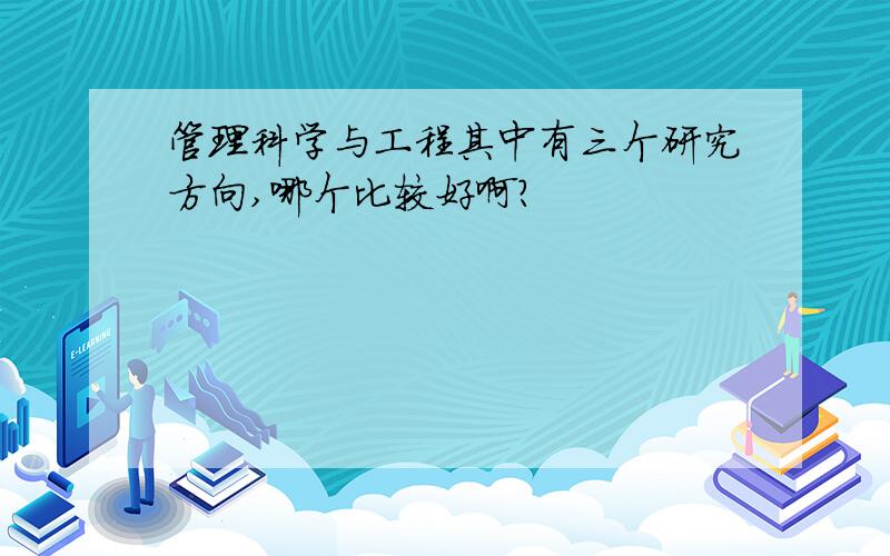 管理科学与工程其中有三个研究方向,哪个比较好啊?