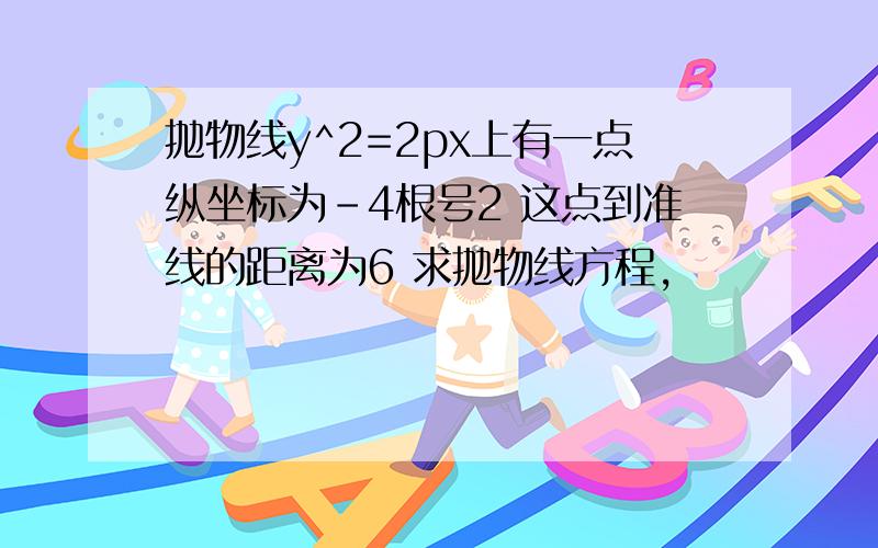 抛物线y^2=2px上有一点纵坐标为-4根号2 这点到准线的距离为6 求抛物线方程,