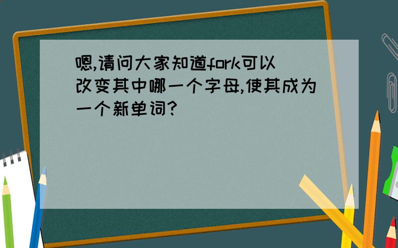 嗯,请问大家知道fork可以改变其中哪一个字母,使其成为一个新单词?