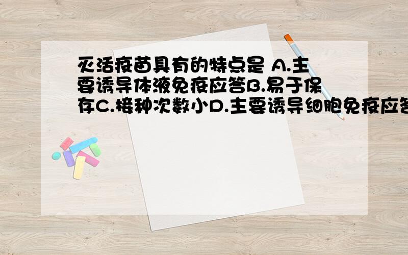 灭活疫苗具有的特点是 A.主要诱导体液免疫应答B.易于保存C.接种次数小D.主要诱导细胞免疫应答