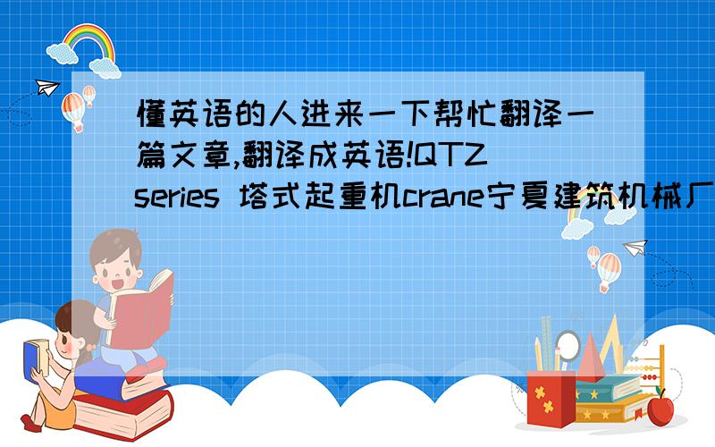 懂英语的人进来一下帮忙翻译一篇文章,翻译成英语!QTZ series 塔式起重机crane宁夏建筑机械厂QTZ塔式起重机起重性能表幅度50米臂长起重量 2倍率4倍率45米臂长起重量QTZ系列塔式起重机主要技术