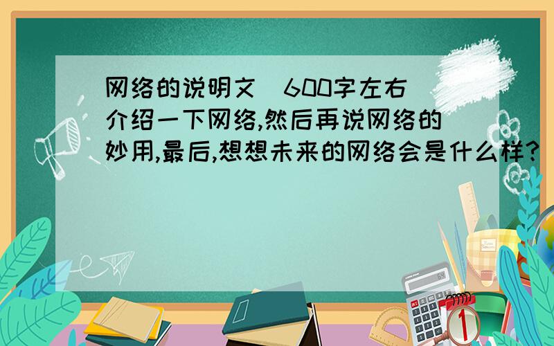 网络的说明文(600字左右）介绍一下网络,然后再说网络的妙用,最后,想想未来的网络会是什么样?