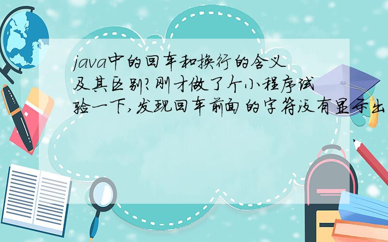 java中的回车和换行的含义及其区别?刚才做了个小程序试验一下,发现回车前面的字符没有显示出来,为什么呢?程序如下:public class Typetest{public static void main(String args[]){System.out.print(