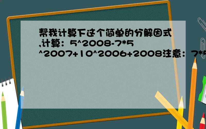 帮我计算下这个简单的分解因式,计算：5^2008-7*5^2007+10^2006+2008注意：7*5没括号哦 是7乘以5^2007 .