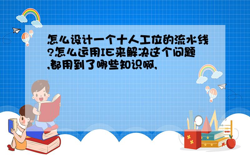 怎么设计一个十人工位的流水线?怎么运用IE来解决这个问题,都用到了哪些知识啊,