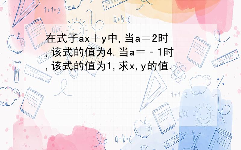 在式子ax＋y中,当a＝2时,该式的值为4.当a＝﹣1时,该式的值为1,求x,y的值.