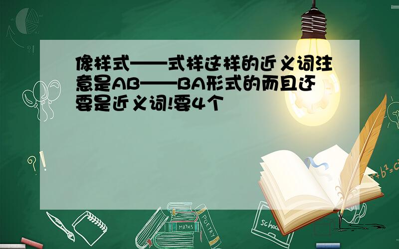 像样式——式样这样的近义词注意是AB——BA形式的而且还要是近义词!要4个